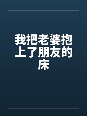 我把老婆抱上了朋友的床