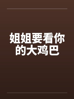 姐姐要看你的大鸡巴