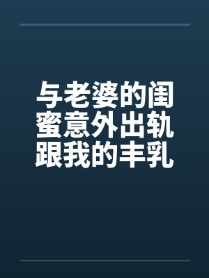 与老婆的闺蜜意外出轨跟我的丰乳肥臀老婆