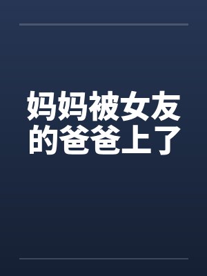 妈妈被女友的爸爸上了