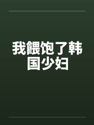 我餵饱了韩国少妇