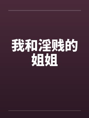 我和淫贱的姐姐