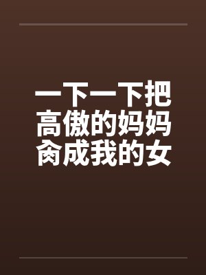 一下一下把高傲的妈妈肏成我的女人