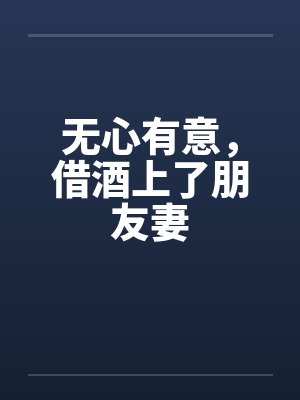 无心有意，借酒上了朋友妻