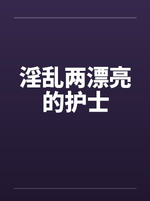 淫乱两漂亮的护士