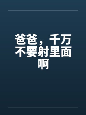爸爸，千万不要射里面啊