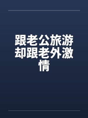 跟老公旅游却跟老外激情