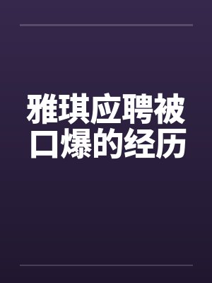 雅琪应聘被口爆的经历