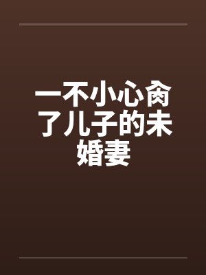 一不小心肏了儿子的未婚妻
