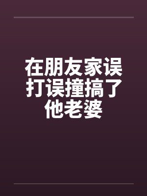 在朋友家误打误撞搞了他老婆