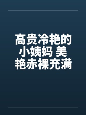 高贵冷艳的小姨妈 美艳赤裸充满肉香