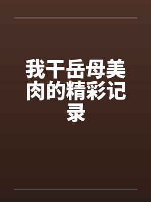 我干岳母美肉的精彩记录