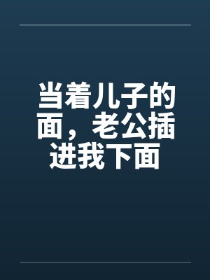 当着儿子的面，老公插进我下面