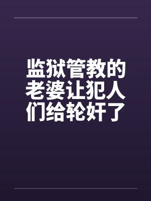 监狱管教的老婆让犯人们给轮奸了