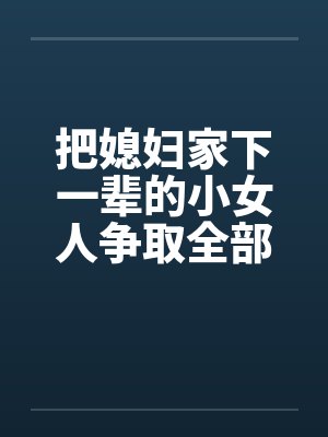 把媳妇家下一辈的小女人争取全部肏光