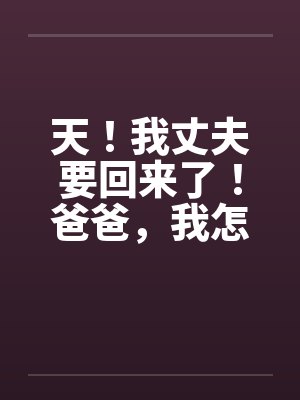 天！我丈夫要回来了！爸爸，我怎办？