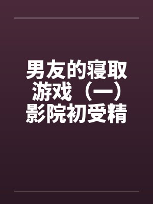 男友的寝取游戏（一）影院初受精