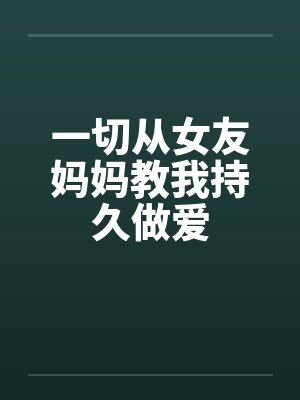 一切从女友妈妈教我持久做爱