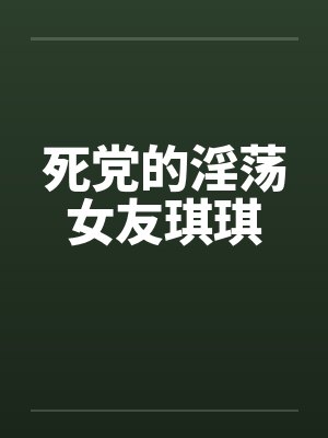 死党的淫荡女友琪琪