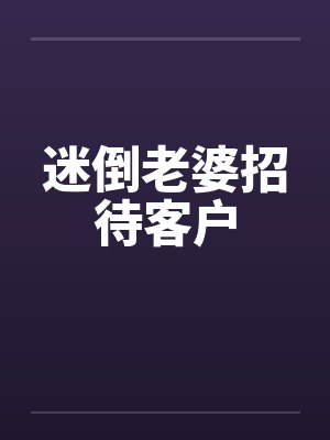 迷倒老婆招待客户