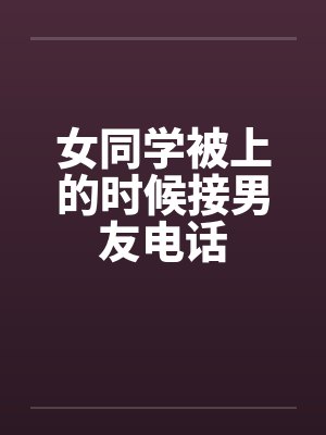 女同学被上的时候接男友电话