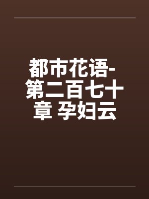 都市花语- 第二百七十章 孕妇云容（上）