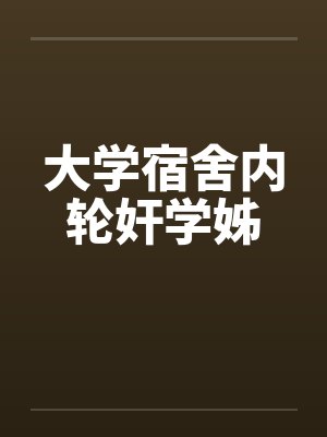 大学宿舍内轮奸学姊