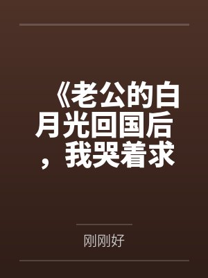 《老公的白月光回国后，我哭着求她接盘》