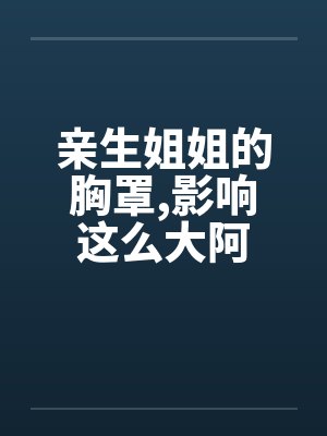 亲生姐姐的胸罩，影响这么大阿