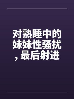 对熟睡中的妹妹性骚扰， 最后射进去