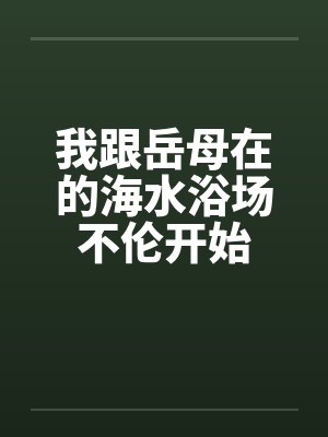 我跟岳母在的海水浴场不伦开始