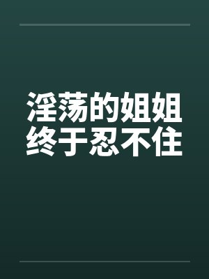 淫荡的姐姐终于忍不住
