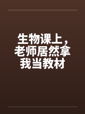 生物课上，老师居然拿我当教材