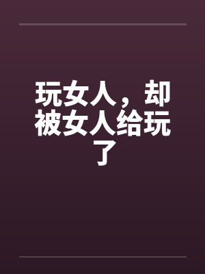 玩女人，却被女人给玩了