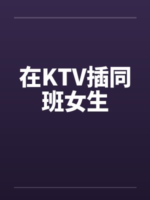 在KTV插同班女生