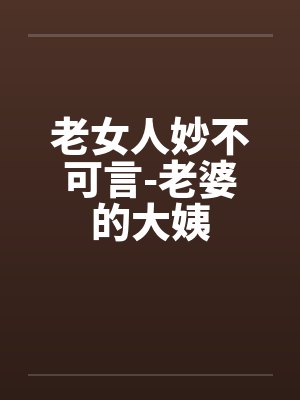 老女人妙不可言-老婆的大姨