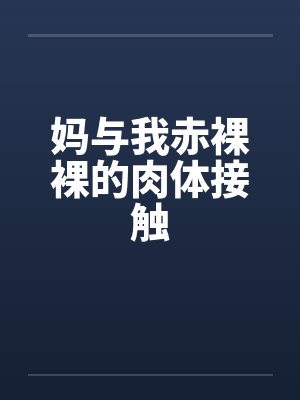妈与我赤裸裸的肉体接触