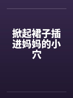 掀起裙子插进妈妈的小穴