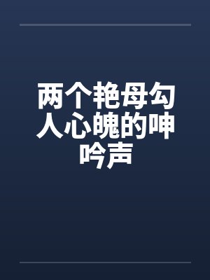 两个艳母勾人心魄的呻吟声