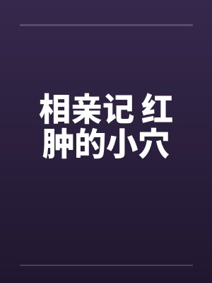 相亲记 红肿的小穴