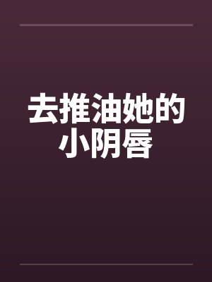 去推油她的小阴唇