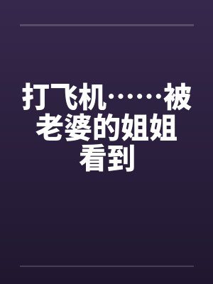 打飞机……被老婆的姐姐看到