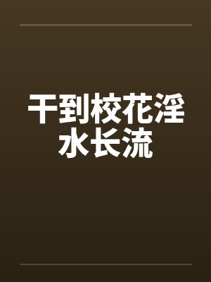 干到校花淫水长流