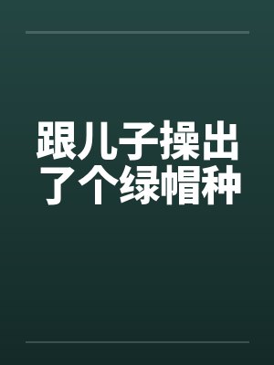 跟儿子操出了个绿帽种