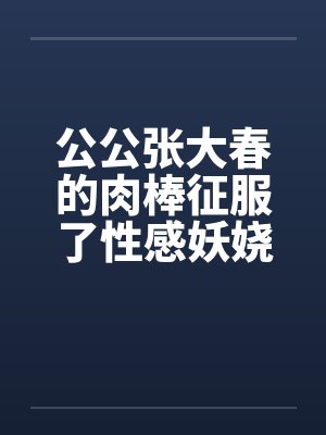 公公张大春的肉棒征服了性感妖娆儿媳王雪的桃花洞