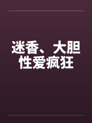 迷香、大胆性爱疯狂