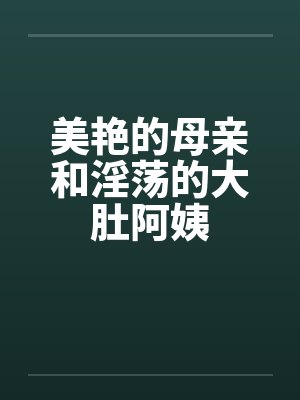 美艳的母亲和淫荡的大肚阿姨