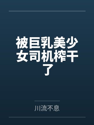 被巨乳美少女司机榨干了