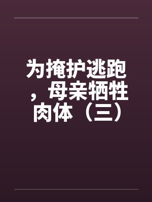 为掩护逃跑，母亲牺牲肉体（三）