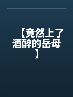【竟然上了酒醉的岳母】